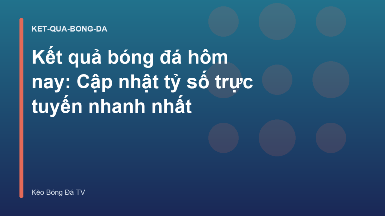 Kết quả bóng đá hôm nay: Cập nhật tỷ số trực tuyến nhanh nhất