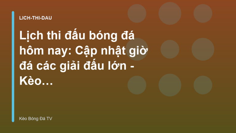 Lịch thi đấu bóng đá hôm nay: Cập nhật giờ đá các giải đấu lớn - Kèo Bóng Đá TV