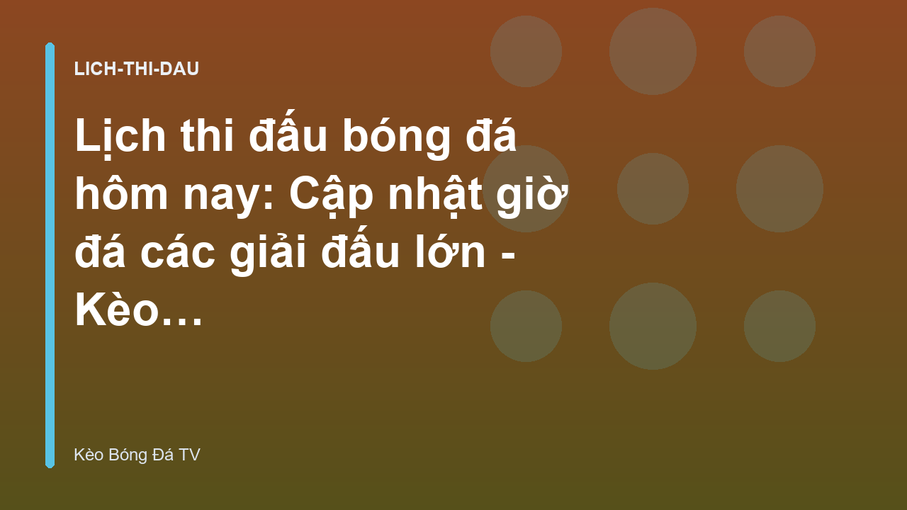 Lịch thi đấu bóng đá hôm nay: Cập nhật giờ đá các giải đấu lớn - Kèo Bóng Đá TV