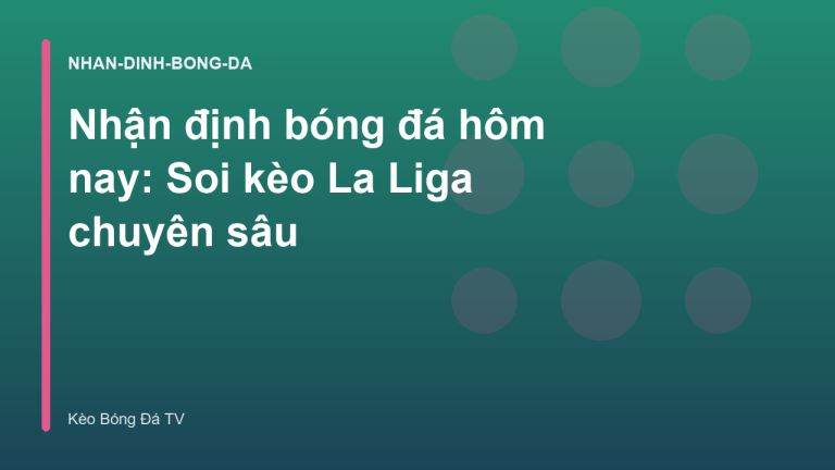 Nhận định bóng đá hôm nay: Soi kèo La Liga chuyên sâu